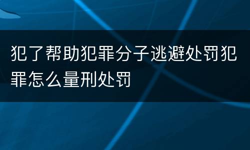 犯了帮助犯罪分子逃避处罚犯罪怎么量刑处罚