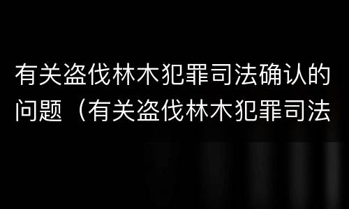 有关盗伐林木犯罪司法确认的问题（有关盗伐林木犯罪司法确认的问题研究）