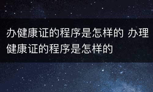 办健康证的程序是怎样的 办理健康证的程序是怎样的
