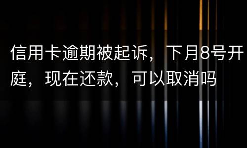 信用卡逾期被起诉，下月8号开庭，现在还款，可以取消吗