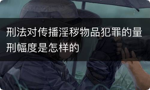 刑法对传播淫秽物品犯罪的量刑幅度是怎样的