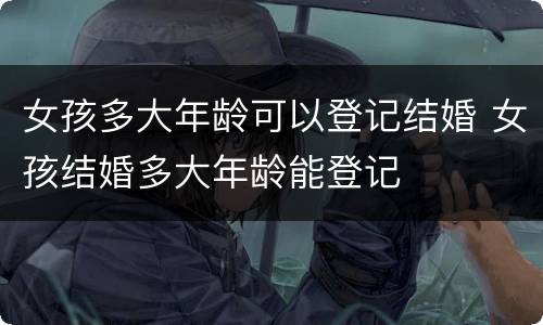 女孩多大年龄可以登记结婚 女孩结婚多大年龄能登记