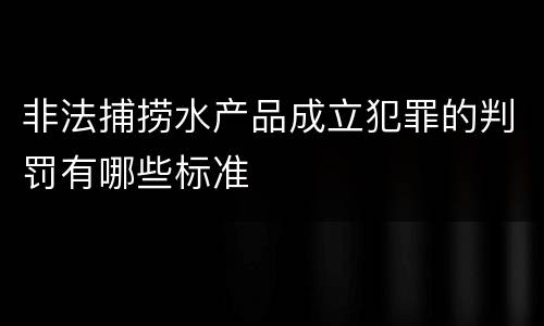 非法捕捞水产品成立犯罪的判罚有哪些标准