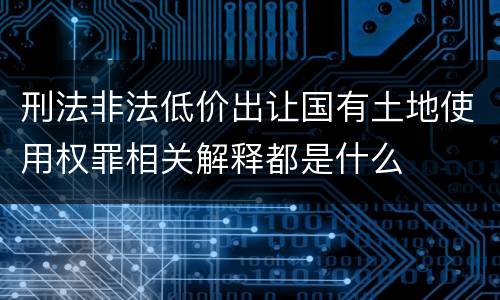 刑法非法低价出让国有土地使用权罪相关解释都是什么
