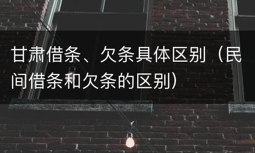 甘肃借条、欠条具体区别（民间借条和欠条的区别）