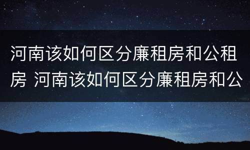 河南该如何区分廉租房和公租房 河南该如何区分廉租房和公租房的区别