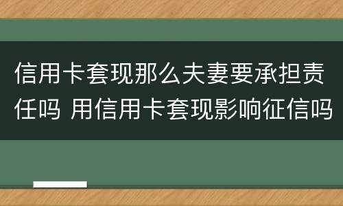 信用卡套现那么夫妻要承担责任吗 用信用卡套现影响征信吗