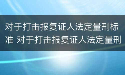 对于打击报复证人法定量刑标准 对于打击报复证人法定量刑标准是什么