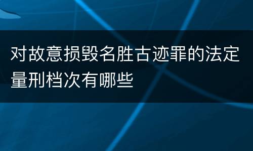 对故意损毁名胜古迹罪的法定量刑档次有哪些