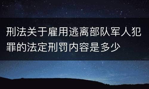 刑法关于雇用逃离部队军人犯罪的法定刑罚内容是多少