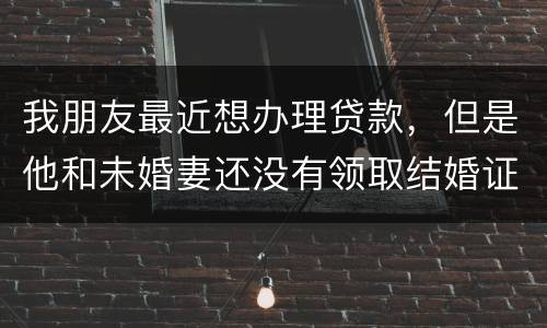 我朋友最近想办理贷款，但是他和未婚妻还没有领取结婚证，没有结婚证能办贷款吗