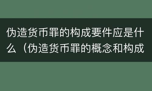 伪造货币罪的构成要件应是什么（伪造货币罪的概念和构成要件）