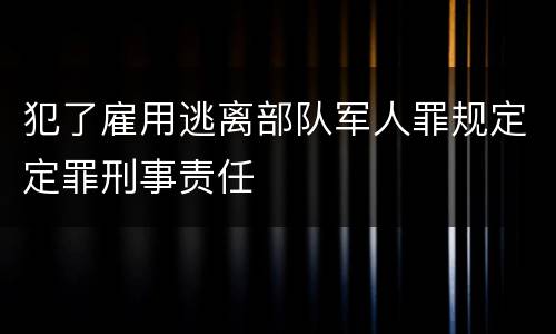 犯了雇用逃离部队军人罪规定定罪刑事责任