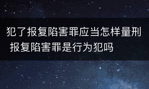 犯了报复陷害罪应当怎样量刑 报复陷害罪是行为犯吗