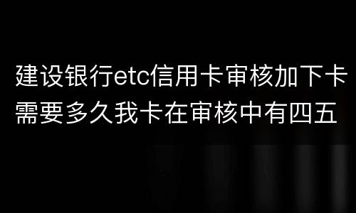 建设银行etc信用卡审核加下卡需要多久我卡在审核中有四五个工作日了
