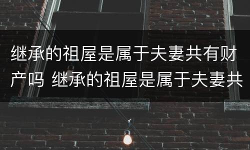 继承的祖屋是属于夫妻共有财产吗 继承的祖屋是属于夫妻共有财产吗