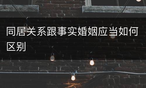 同居关系跟事实婚姻应当如何区别