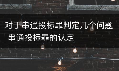 对于串通投标罪判定几个问题 串通投标罪的认定