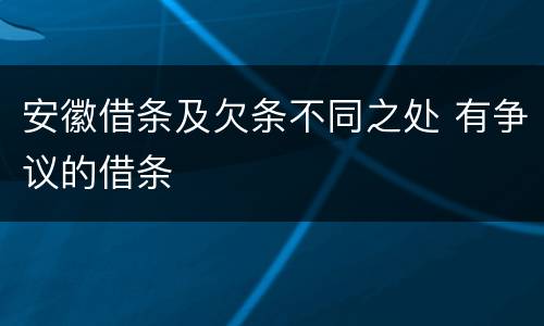 安徽借条及欠条不同之处 有争议的借条