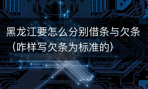 黑龙江要怎么分别借条与欠条（咋样写欠条为标准的）