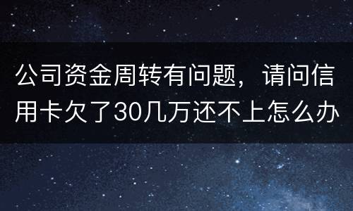 公司资金周转有问题，请问信用卡欠了30几万还不上怎么办