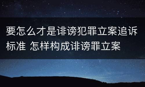 要怎么才是诽谤犯罪立案追诉标准 怎样构成诽谤罪立案