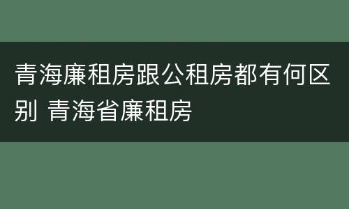 青海廉租房跟公租房都有何区别 青海省廉租房