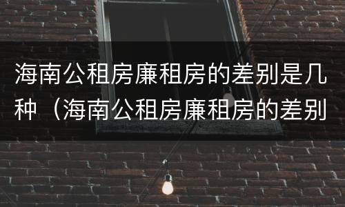 海南公租房廉租房的差别是几种（海南公租房廉租房的差别是几种呢）