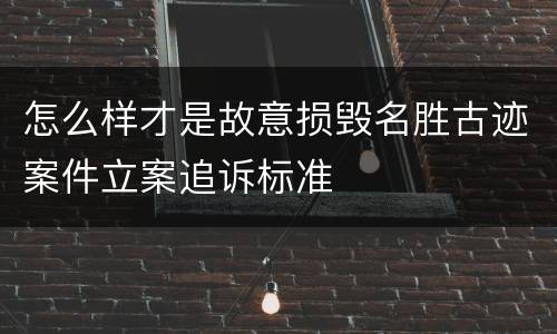 怎么样才是故意损毁名胜古迹案件立案追诉标准