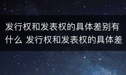 发行权和发表权的具体差别有什么 发行权和发表权的具体差别有什么不同