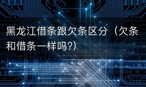 黑龙江借条跟欠条区分（欠条和借条一样吗?）