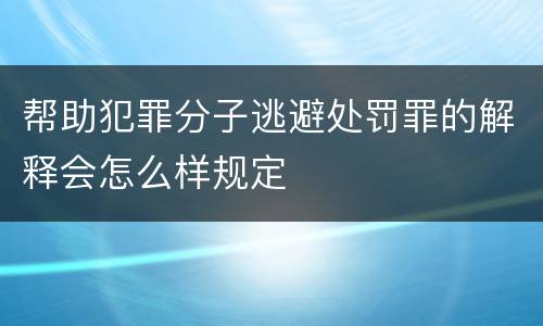 帮助犯罪分子逃避处罚罪的解释会怎么样规定