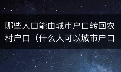 哪些人口能由城市户口转回农村户口（什么人可以城市户口回农村）