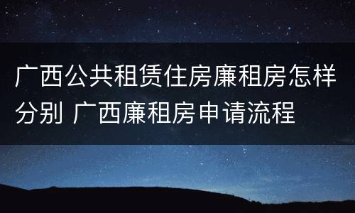 广西公共租赁住房廉租房怎样分别 广西廉租房申请流程