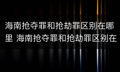 海南抢夺罪和抢劫罪区别在哪里 海南抢夺罪和抢劫罪区别在哪里呢