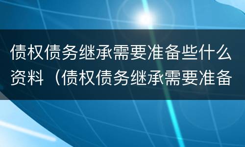 债权债务继承需要准备些什么资料（债权债务继承需要准备些什么资料呢）