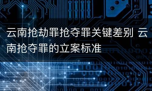 云南抢劫罪抢夺罪关键差别 云南抢夺罪的立案标准