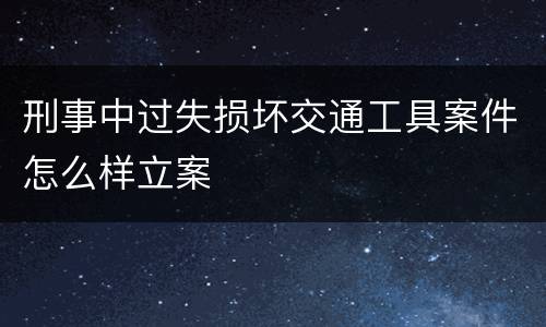 刑事中过失损坏交通工具案件怎么样立案