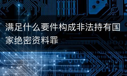 满足什么要件构成非法持有国家绝密资料罪