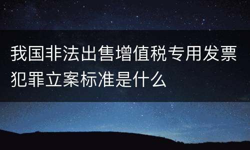 我国非法出售增值税专用发票犯罪立案标准是什么
