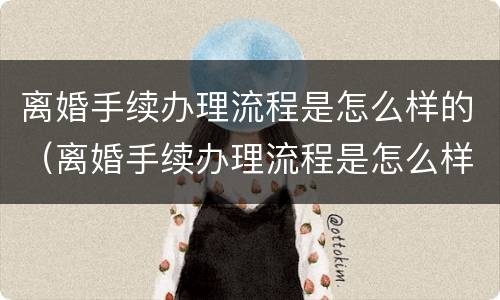 离婚手续办理流程是怎么样的（离婚手续办理流程是怎么样的呢）