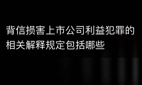 背信损害上市公司利益犯罪的相关解释规定包括哪些
