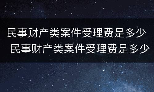 民事财产类案件受理费是多少 民事财产类案件受理费是多少呢