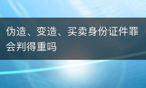 伪造、变造、买卖身份证件罪会判得重吗