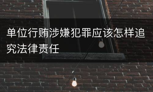 单位行贿涉嫌犯罪应该怎样追究法律责任