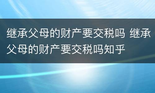 继承父母的财产要交税吗 继承父母的财产要交税吗知乎