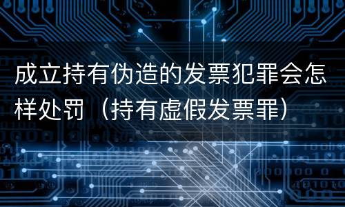 成立持有伪造的发票犯罪会怎样处罚（持有虚假发票罪）