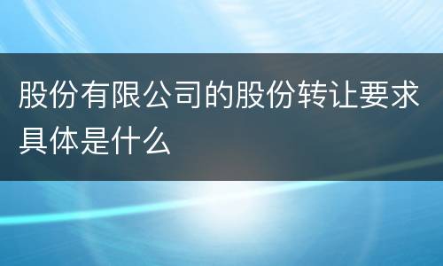 股份有限公司的股份转让要求具体是什么