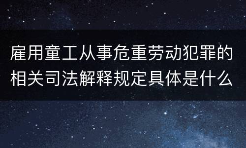 雇用童工从事危重劳动犯罪的相关司法解释规定具体是什么