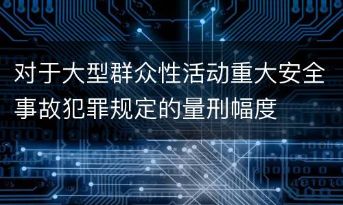 对于大型群众性活动重大安全事故犯罪规定的量刑幅度